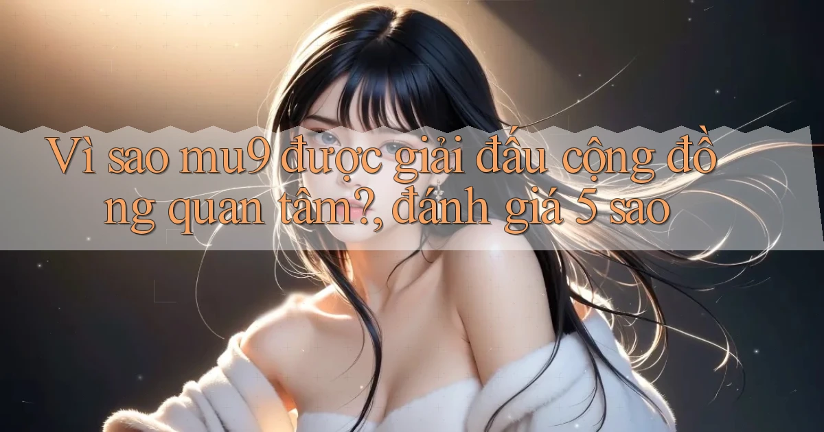 Vì sao mu9 được giải đấu cộng đồng quan tâm, đánh giá 5 sao