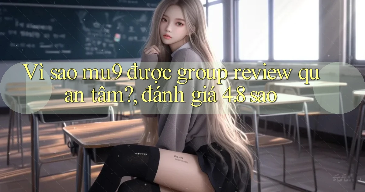 Vì sao mu9 được group review quan tâm, đánh giá 4.8 sao