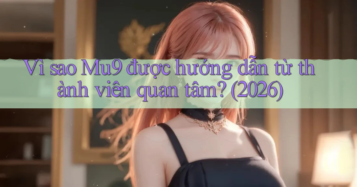 Vì sao Mu9 được hướng dẫn từ thành viên quan tâm (2026)