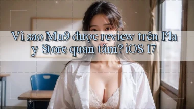 Vì sao Mu9 được review trên Play Store quan tâm iOS 17