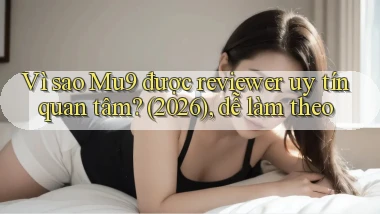 Vì sao Mu9 được reviewer uy tín quan tâm (2026), dễ làm theo