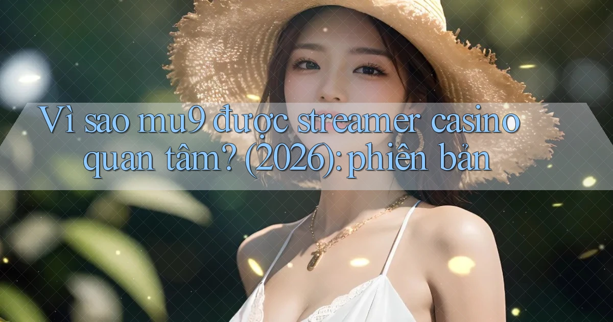 Vì sao mu9 được streamer casino quan tâm (2026) phiên bản