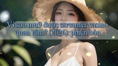 Vì sao mu9 được streamer casino quan tâm (2026) phiên bản