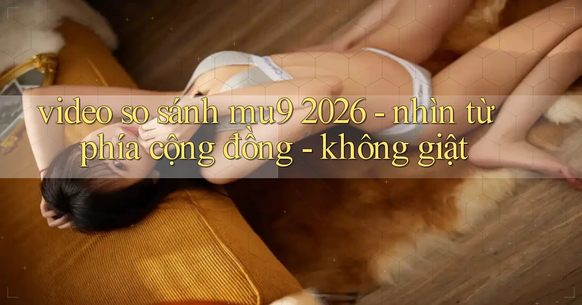 video so sánh mu9 2026   nhìn từ phía cộng đồng   không giật