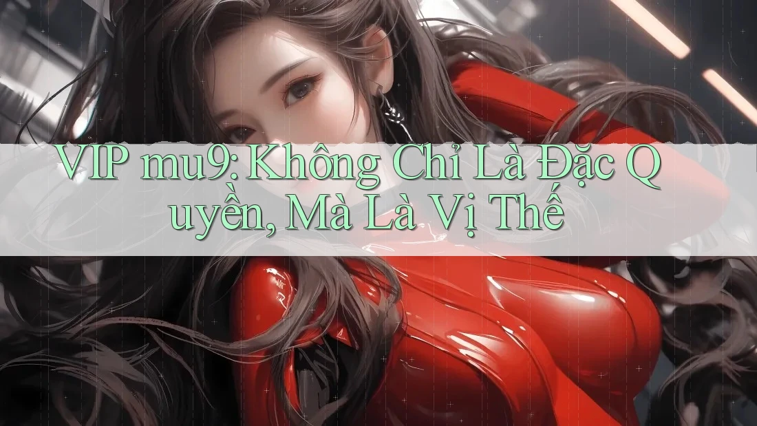 VIP mu9: Không Chỉ Là Đặc Quyền, Mà Là Vị Thế