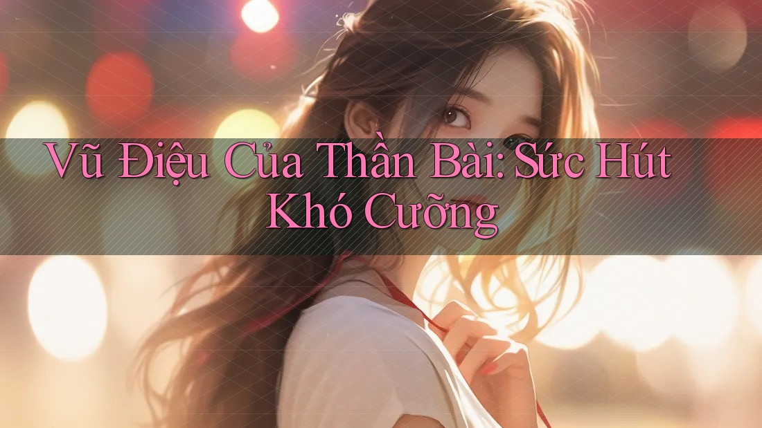Vũ Điệu Của Thần Bài: Sức Hút Khó Cưỡng Vũ Điệu Của Thần Bài: Sức Hút Khó Cưỡng