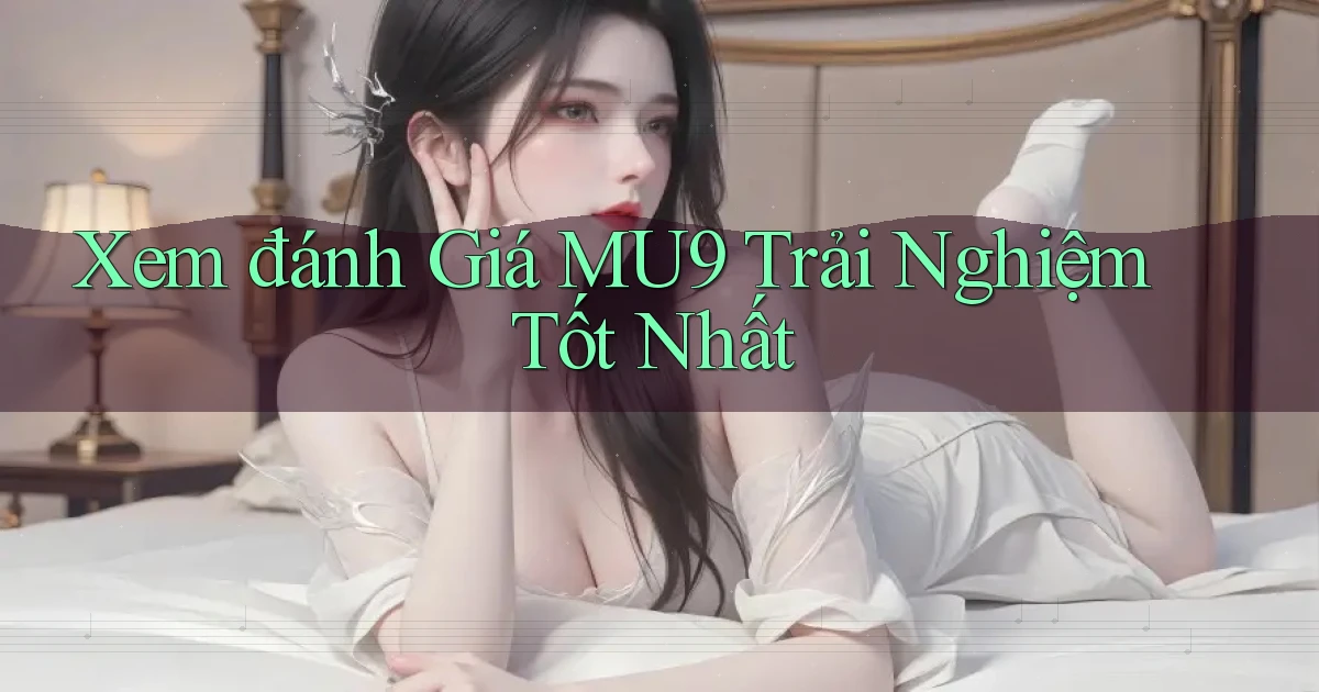 xem đánh giá mu9 trải nghiệm tốt nhất