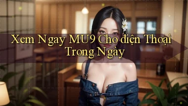 xem ngay mu9 cho điện thoại trong ngày