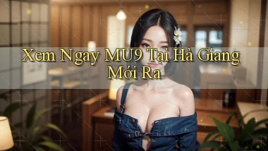 xem ngay mu9 tại Hà Giang mới ra