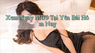 xem ngay mu9 tại Yên Bái hôm nay