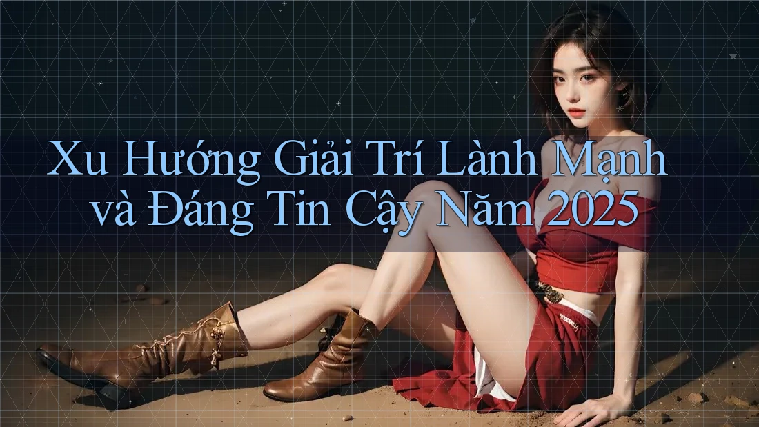 Xu Hướng Giải Trí Lành Mạnh và Đáng Tin Cậy Năm 2025
