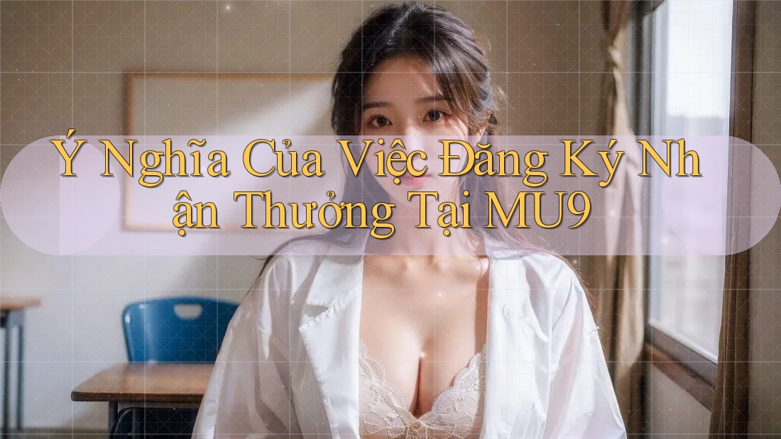Ý Nghĩa Của Việc Đăng Ký Nhận Thưởng Tại MU9