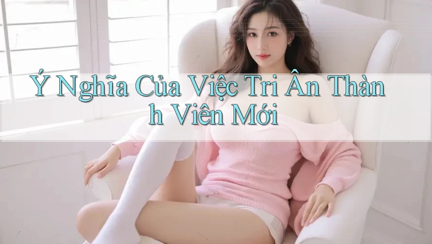 Ý Nghĩa Của Việc Tri Ân Thành Viên Mới